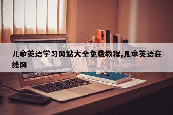 儿童英语学习网站大全免费教程,儿童英语在线网