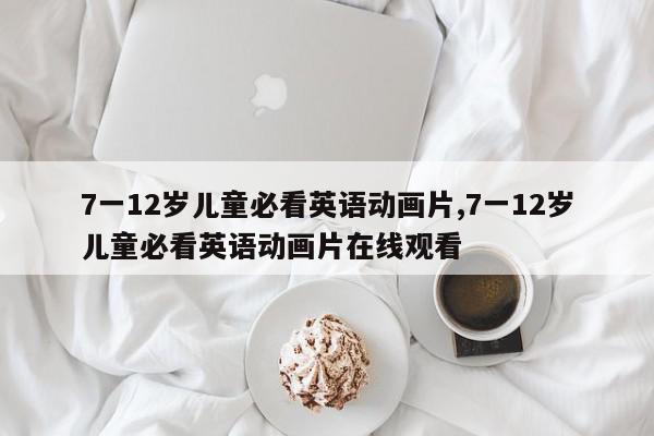 7一12岁儿童必看英语动画片,7一12岁儿童必看英语动画片在线观看