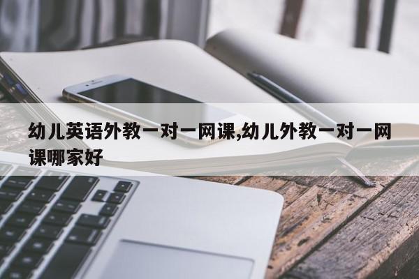 幼儿英语外教一对一网课,幼儿外教一对一网课哪家好