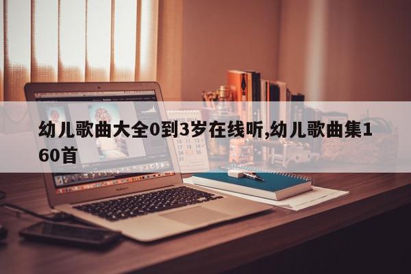 幼儿歌曲大全0到3岁在线听,幼儿歌曲集160首