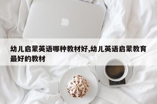 幼儿启蒙英语哪种教材好,幼儿英语启蒙教育最好的教材