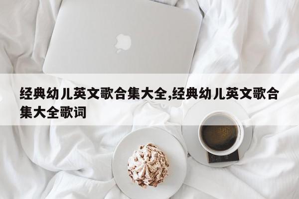经典幼儿英文歌合集大全,经典幼儿英文歌合集大全歌词