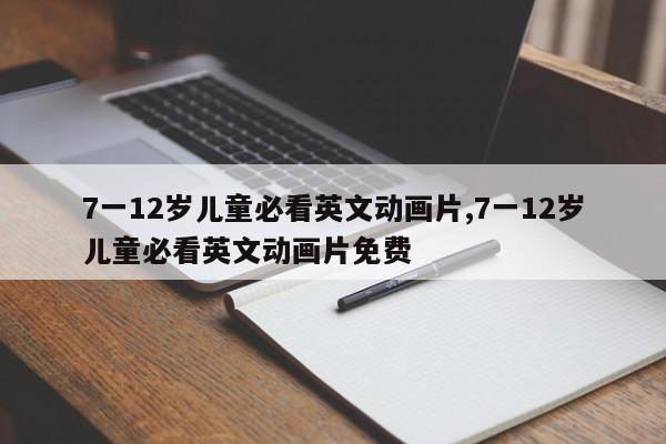 7一12岁儿童必看英文动画片,7一12岁儿童必看英文动画片免费
