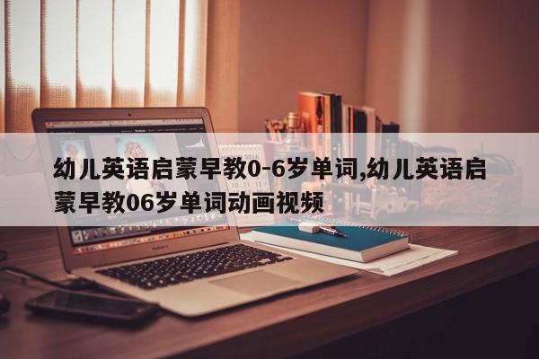 幼儿英语启蒙早教0-6岁单词,幼儿英语启蒙早教06岁单词动画视频
