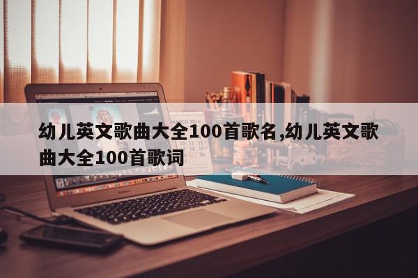 幼儿英文歌曲大全100首歌名,幼儿英文歌曲大全100首歌词